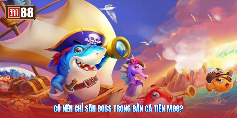 Có Nên Chỉ Săn Boss Trong Bắn Cá Tiên M88?