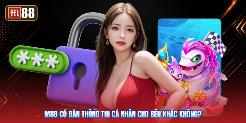 M88 Có Bán Thông Tin Cá Nhân Cho Bên Khác Không?